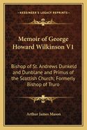 Memoir of George Howard Wilkinson V1: Bishop of St. Andrews Dunkeld and Dunblane and Primus of the Scottish Church; Formerly Bishop of Truro