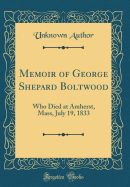 Memoir of George Shepard Boltwood: Who Died at Amherst, Mass, July 19, 1833 (Classic Reprint)