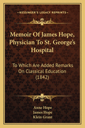 Memoir of James Hope, Physician to St. George's Hospital: To Which Are Added Remarks on Classical Education (1842)