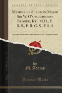 Memoir of Surgeon-Major Sir W. O'Shaughnessy Brooke, Kt;, M.D., F. R. S., F. R. C. S., F. S. a: In Connection with the Early History of the Telegraph in India (Classic Reprint)