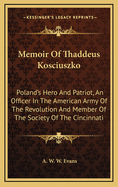 Memoir of Thaddeus Kosciuszko: Poland's Hero and Patriot, an Officer in the American Army of the Revolution and Member of the Society of the Cincinnati