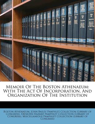 Memoir of the Boston Athenaeum: With the Act of Incorporation, and Organization of the Institution - Athenaeum, Boston, and John Bailey Pamphlet Collection (Libr (Creator), and Ebenezer Hazard Pamphlet Collection ( (Creator)