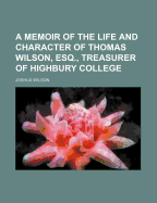 Memoir of the Life and Character of Thomas Wilson, Esq.: Treasurer of Highbury College (Classic Reprint)