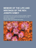 Memoir of the Life and Writings of the REV. Joseph Ivimey; Late Pastor of the Church in Eagle Street, London and Twenty Years Gratuitous Secretary to the Baptist Irish Society