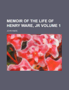 Memoir of the Life of Henry Ware, Jr, Volume 1 - Ware, John