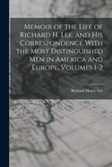 Memoir of the Life of Richard H. Lee, and His Correspondence With the Most Distinguished Men in America and Europe, Volumes 1-2