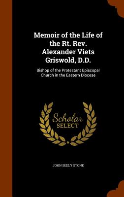 Memoir of the Life of the Rt. Rev. Alexander Viets Griswold, D.D.: Bishop of the Protestant Episcopal Church in the Eastern Diocese - Stone, John Seely