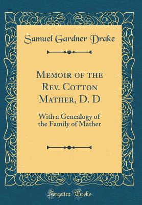 Memoir of the Rev. Cotton Mather, D. D: With a Genealogy of the Family of Mather (Classic Reprint) - Drake, Samuel Gardner