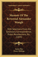 Memoir Of The Reverend Alexander Waugh: With Selections From His Epistolary Correspondence, Pulpit Recollections, Etc. (1839)