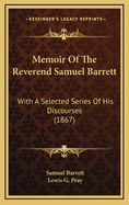 Memoir of the Reverend Samuel Barrett: With a Selected Series of His Discourses (1867)