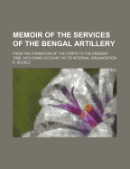 Memoir of the Services of the Bengal Artillery: From the Formation of the Corps to the Present Time, with Some Account of Its Internal Organization