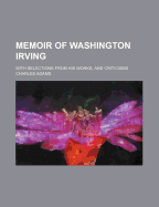 Memoir of Washington Irving. with Selections from His Works, and Criticisms
