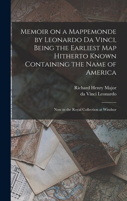 Memoir on a Mappemonde by Leonardo Da Vinci, Being the Earliest Map Hitherto Known Containing the Name of America: Now in the Royal Collection at Windsor - Major, Richard Henry 1818-1891, and Leonardo, Da Vinci 1452-1519