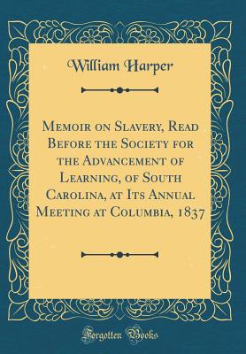 Memoir on Slavery, Read Before the Society for the Advancement of Learning, of South Carolina, at Its Annual Meeting at Columbia, 1837 (Classic Reprint) - Harper, William