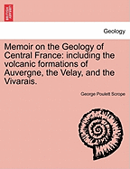 Memoir on the Geology of Central France: Including the Volcanic Formations of Auvergne, the Velay, and the Vivarais. - Scholar's Choice Edition