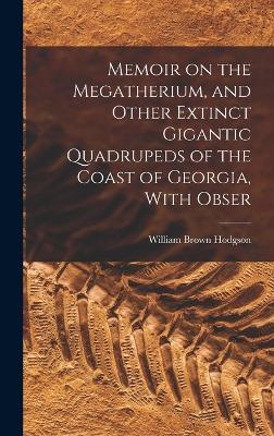 Memoir on the Megatherium, and Other Extinct Gigantic Quadrupeds of the Coast of Georgia, With Obser - Hodgson, William Brown