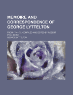 Memoire and Correspondence of George Lyttelton; From 1734 - 73. Compiled and Edited by Robert Phillimore