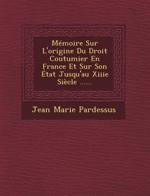 Memoire Sur L'Origine Du Droit Coutumier En France Et Sur Son Etat Jusqu'au Xiiie Siecle ...... - Pardessus, Jean-Marie