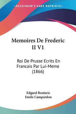 Memoires De Frederic II V1: Roi De Prusse Ecrits En Francais Par Lui-Meme (1866) - Boutaric, Edgard, and Campardon, Emile