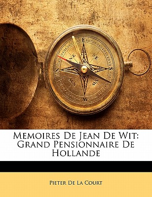 Memoires de Jean de Wit: Grand Pensionnaire de Hollande - Pieter De La Court (Creator)