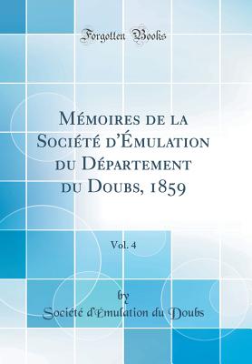 Memoires de la Societe D'Emulation Du Departement Du Doubs, 1859, Vol. 4 (Classic Reprint) - Doubs, Societe d'Emulation du