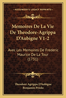 Memoires de La Vie de Theodore-Agrippa D'Aubigne V1-2: Avec Les Memoires de Frederic Maurice de La Tour (1731) - D'Aubigne, Theodore Agrippa, and Priolo, Benjamin