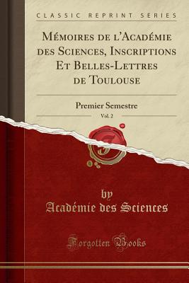 Memoires de l'Academie des Sciences, Inscriptions Et Belles-Lettres de Toulouse, Vol. 2: Premier Semestre (Classic Reprint) - Sciences, Academie des