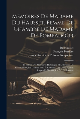 Memoires de Madame Du Hausset, Femme de Chambre de Madame de Pompadour: Et Extrait Des Memoires Historique Et Litteraires de Bachaumont, de L'Annee 1762 A L'Annee 1782: Avec Avant-Propos Et Notices, Par M. Fs. Barriere - D'Angerville, Mouffle, and de Mairobert, Mathieu Fran?ois Pidanzat, and De Bachaumont, Louis Petit