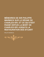 Memoires de Sir Philippe Warwick Sur Le Regne de Charles Ier, Et Ce Qui S'Est Passe Depuis La Mort de Charles Ier Jusqu'a La Restauration Des Stuart