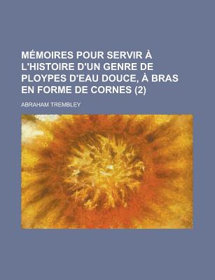 Memoires Pour Servir A L'Histoire D'Un Genre de Ploypes D'Eau Douce, a Bras En Forme de Cornes (2) - Trembley, Abraham