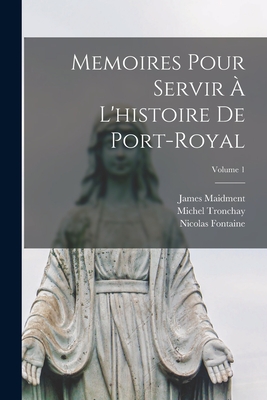 Memoires Pour Servir ? l'Histoire de Port-Royal; Volume 1 - Maidment, James, and Fontaine, Nicolas, and Tronchay, Michel