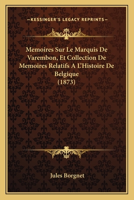 Memoires Sur Le Marquis de Varembon, Et Collection de Memoires Relatifs A L'Histoire de Belgique (1873) - Borgnet, Jules