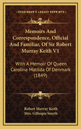 Memoirs and Correspondence, Official and Familiar, of Sir Robert Murray Keith V1: With a Memoir of Queen Carolina Matilda of Denmark (1849)