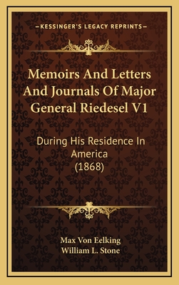 Memoirs and Letters and Journals of Major General Riedesel V1: During His Residence in America (1868) - Eelking, Max Von, and Stone, William L (Translated by)
