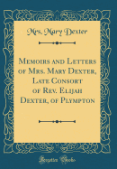 Memoirs and Letters of Mrs. Mary Dexter, Late Consort of REV. Elijah Dexter, of Plympton (Classic Reprint)