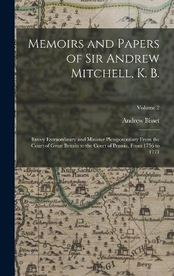 Memoirs and Papers of Sir Andrew Mitchell, K. B.: Envoy Extraordinary and Minister Plenipotentiary From the Court of Great Britain to the Court of Prussia, From 1756 to 1771; Volume 2 - Bisset, Andrew