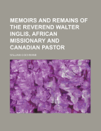 Memoirs and Remains of the Reverend Walter Inglis, African Missionary and Canadian Pastor