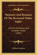 Memoirs and Remains of the Reverend Walter Inglis: African Missionary and Canadian Pastor