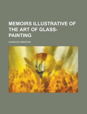 Memoirs Illustrative of the Art of Glass-Painting - Winston, Charles