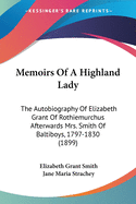 Memoirs Of A Highland Lady: The Autobiography Of Elizabeth Grant Of Rothiemurchus Afterwards Mrs. Smith Of Baltiboys, 1797-1830 (1899)