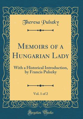 Memoirs of a Hungarian Lady, Vol. 1 of 2: With a Historical Introduction, by Francis Pulszky (Classic Reprint) - Pulszky, Theresa