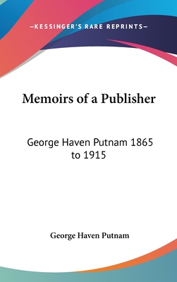 Memoirs of a Publisher: George Haven Putnam 1865 to 1915 - Putnam, George Haven