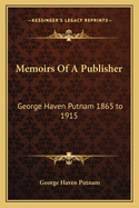 Memoirs Of A Publisher: George Haven Putnam 1865 to 1915