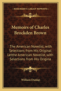 Memoirs of Charles Brockden Brown: The American Novelist, with Selections from His Original Letthe American Novelist, with Selections from His Origina