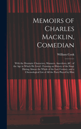 Memoirs of Charles Macklin, Comedian: With the Dramatic Characters, Manners, Anecdotes, &c. of the Age in Which He Lived: Forming an History of the Stage During Almost the Whole of the Last Century, and a Chronological List of All the Parts Played by Him