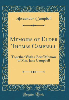 Memoirs of Elder Thomas Campbell: Together with a Brief Memoir of Mrs. Jane Campbell (Classic Reprint) - Campbell, Alexander, Sir