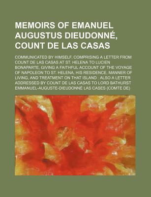 Memoirs of Emanuel Augustus Dieudonn?, Count De Las Casas: Communicated by Himself, Comprising a Letter from Count De Las Casas at St. Helena to Lucien Bonaparte, Giving a Faithful Account of the Voyage of Napoleon to St. Helena, His Residence, Manner of - Cases, Emmanuel-Auguste-Dieudonne Comte (Creator)