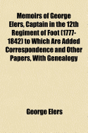 Memoirs of George Elers, Captain in the 12th Regiment of Foot (1777-1842) to Which Are Added Correspondence and Other Papers, with Genealogy and Notes