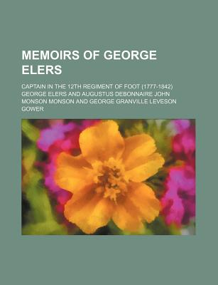 Memoirs of George Elers; Captain in the 12th Regiment of Foot (1777-1842) - Elers, George