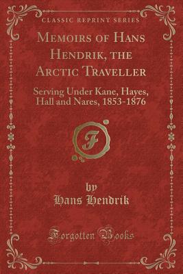 Memoirs of Hans Hendrik, the Arctic Traveller: Serving Under Kane, Hayes, Hall and Nares, 1853-1876 (Classic Reprint) - Hendrik, Hans